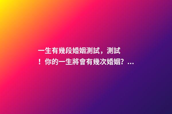 一生有幾段婚姻測試，測試！你的一生將會有幾次婚姻？ 測試你有幾段婚姻，想知道自己有幾段婚姻？